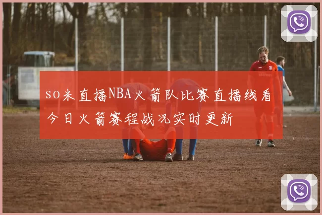 so米直播NBA火箭队比赛直播线看 今日火箭赛程战况实时更新