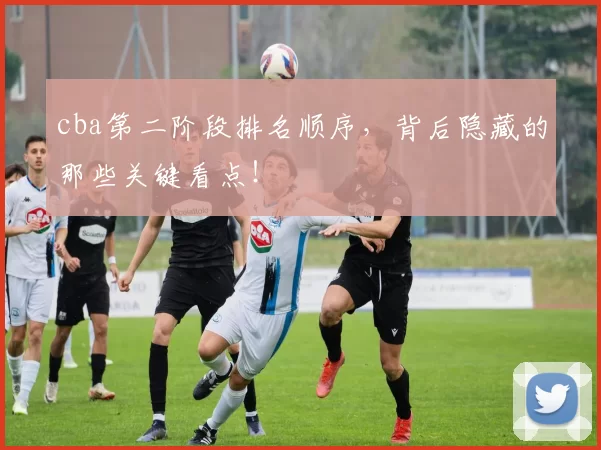 cba第二阶段排名顺序，背后隐藏的那些关键看点！