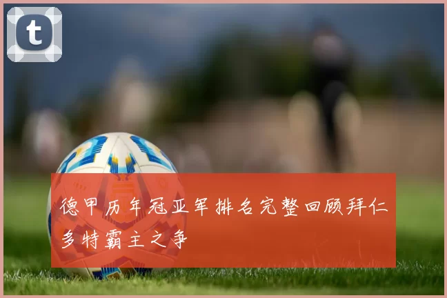 德甲历年冠亚军排名完整回顾拜仁多特霸主之争