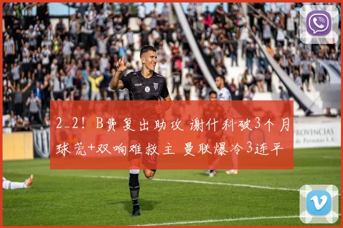 2_2！B费复出助攻 谢什科破3个月球荒+双响难救主 曼联爆冷3连平