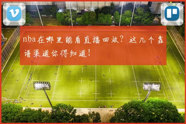 nba在哪里能看直播回放？这几个靠谱渠道你得知道！