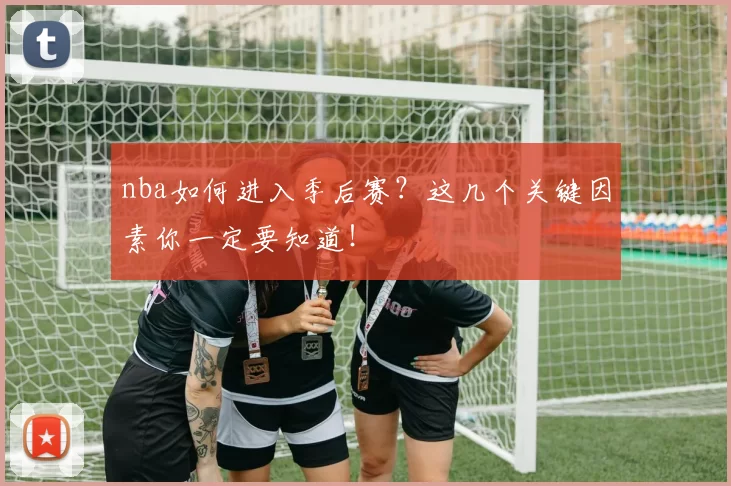nba如何进入季后赛?这几个关键因素你一定要知道!