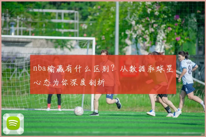 nba输赢有什么区别？从数据和球星心态为你深度剖析
