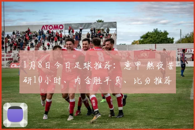1月8日今日足球推荐:意甲 熬夜苦研10小时、内含胜平负、比分推荐!_米兰_分析_防守
