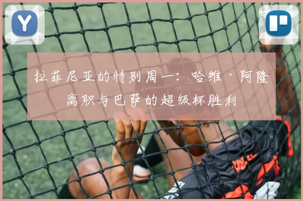 拉菲尼亚的特别周一:哈维·阿隆索离职与巴萨的超级杯胜利