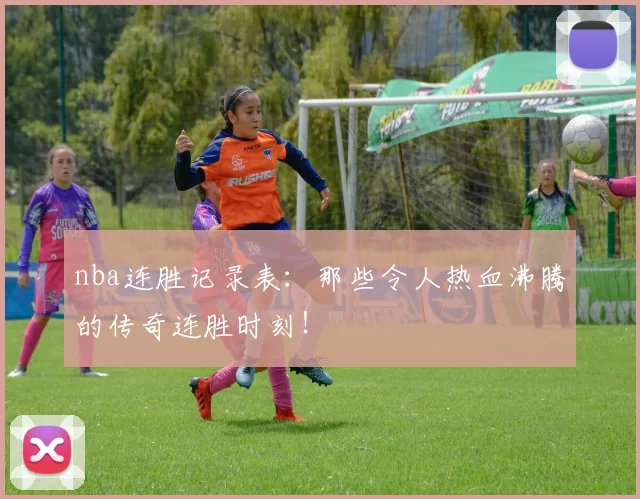 nba连胜记录表：那些令人热血沸腾的传奇连胜时刻！