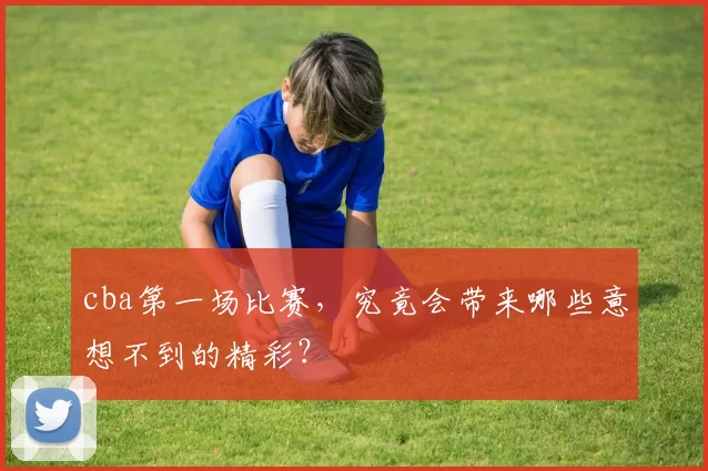 cba第一场比赛，究竟会带来哪些意想不到的精彩？