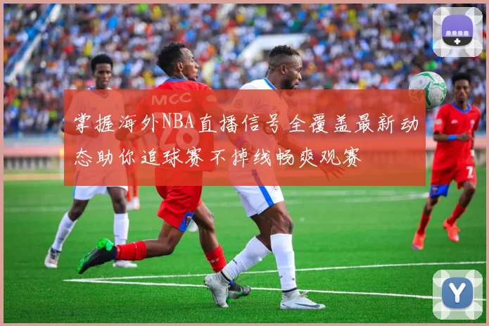 掌握海外NBA直播信号全覆盖最新动态助你追球赛不掉线畅爽观赛