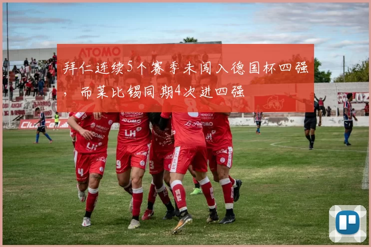 拜仁连续5个赛季未闯入德国杯四强，而莱比锡同期4次进四强
