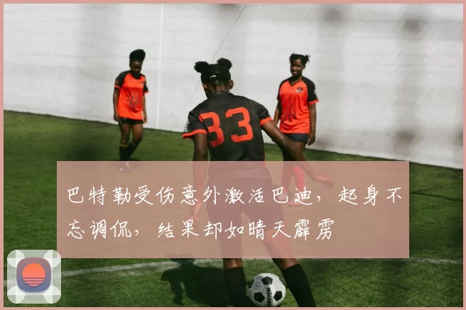 巴特勒受伤意外激活巴迪,起身不忘调侃,结果却如晴天霹雳