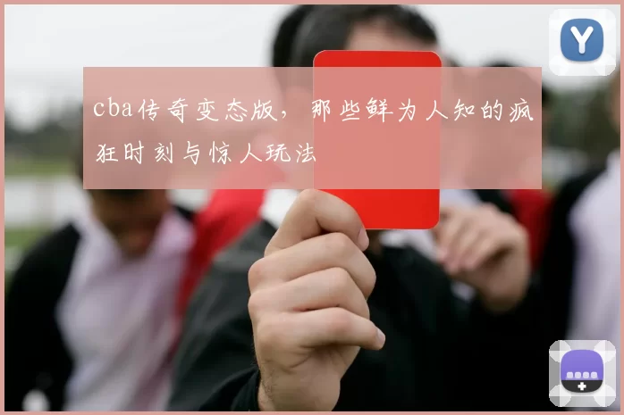 cba传奇变态版,那些鲜为人知的疯狂时刻与惊人玩法