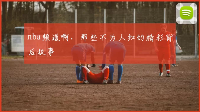 nba频道啊,那些不为人知的精彩背后故事