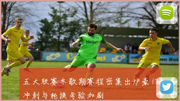 五大联赛冬歇期赛程密集出炉豪门冲刺与轮换考验加剧