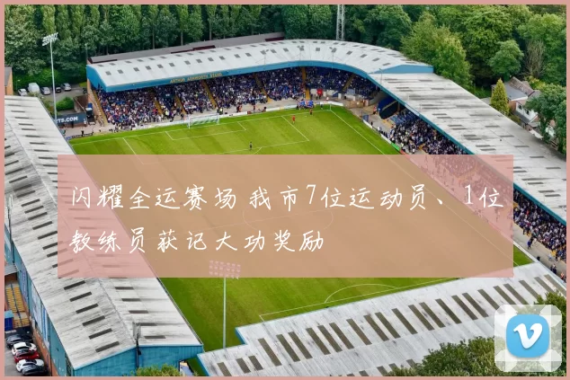 闪耀全运赛场 我市7位运动员、1位教练员获记大功奖励