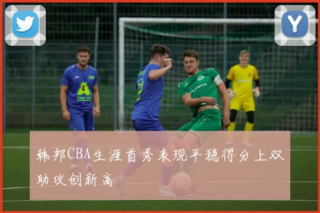 韩邦CBA生涯首秀表现平稳得分上双助攻创新高
