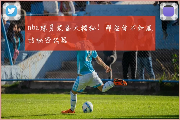 nba球员装备大揭秘!那些你不知道的秘密武器