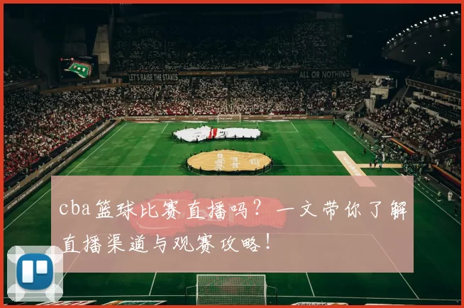 cba篮球比赛直播吗？一文带你了解直播渠道与观赛攻略！