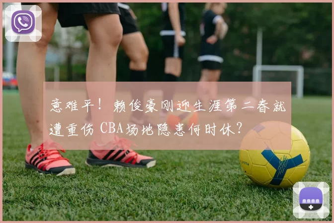 意难平！赖俊豪刚迎生涯第二春就遭重伤 CBA场地隐患何时休？