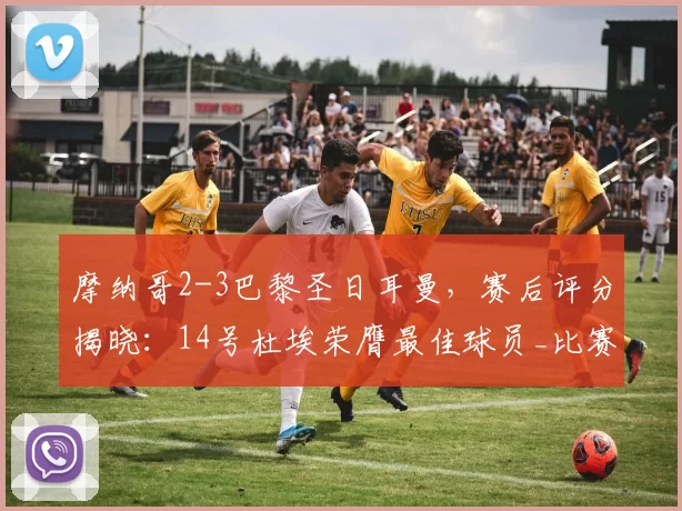 摩纳哥2-3巴黎圣日耳曼,赛后评分揭晓:14号杜埃荣膺最佳球员_比赛_巴洛贡_助攻