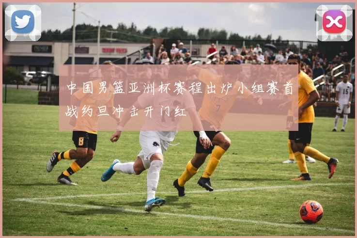 中国男篮亚洲杯赛程出炉小组赛首战约旦冲击开门红