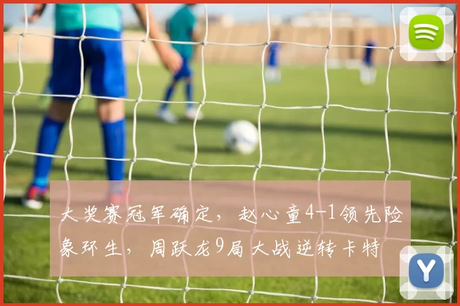 大奖赛冠军确定,赵心童4-1领先险象环生,周跃龙9局大战逆转卡特