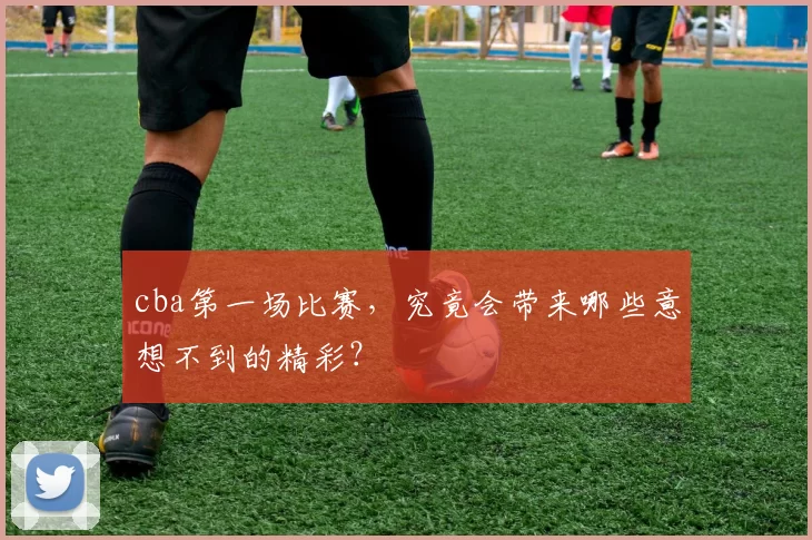 cba第一场比赛，究竟会带来哪些意想不到的精彩？