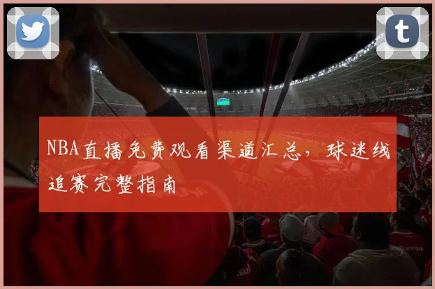 NBA直播免费观看渠道汇总,球迷线追赛完整指南