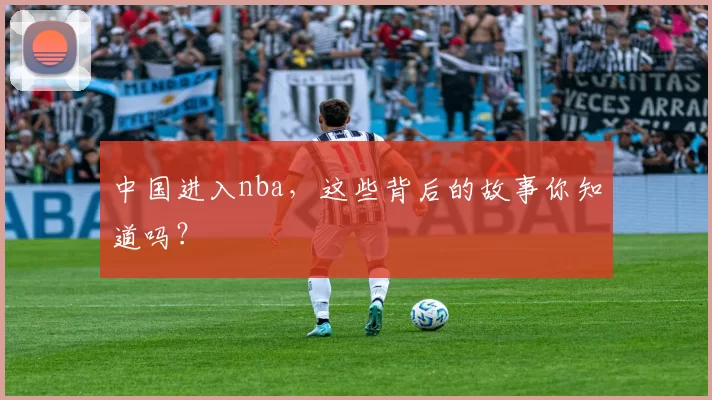 中国进入nba，这些背后的故事你知道吗？