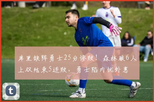 库里缺阵勇士25分惨败!森林狼6人上双结束5连败,勇士陷内忧外患