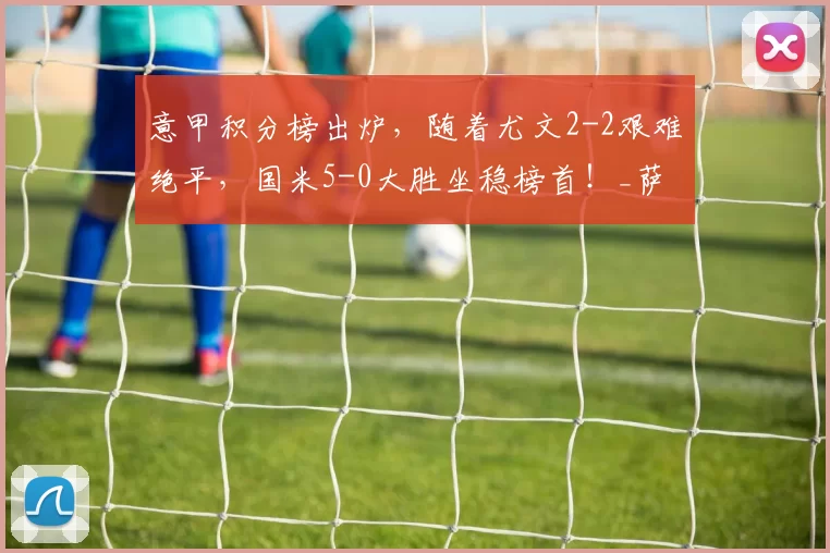 意甲积分榜出炉,随着尤文2-2艰难绝平,国米5-0大胜坐稳榜首!_萨索洛_劳塔罗_欧冠