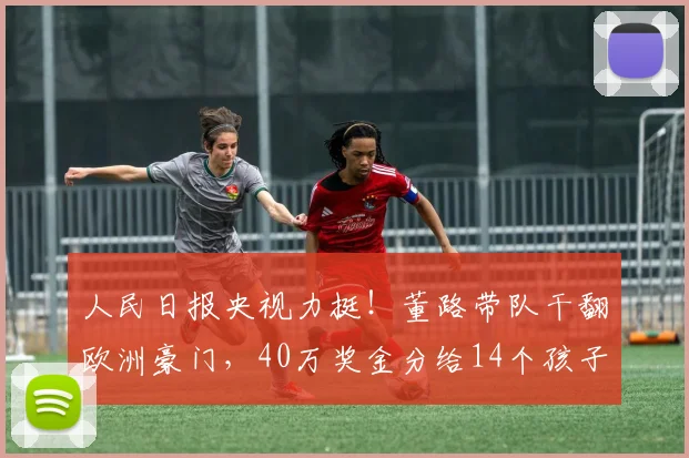 人民日报央视力挺!董路带队干翻欧洲豪门,40万奖金分给14个孩子_中国_青训_足球小将