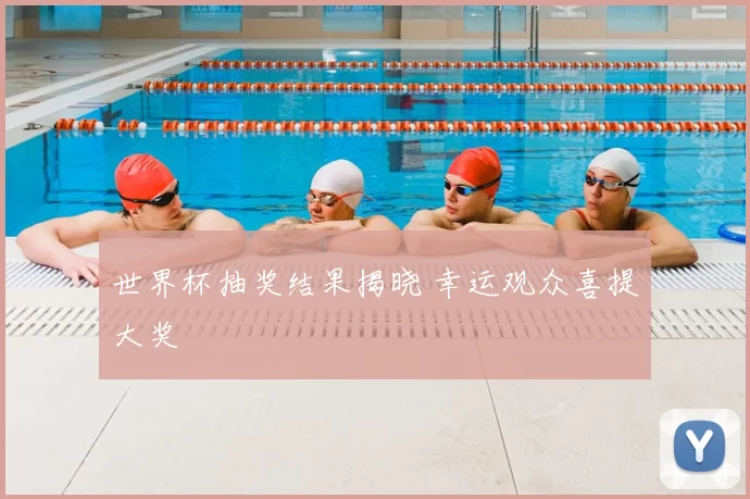 世界杯抽奖结果揭晓 幸运观众喜提大奖