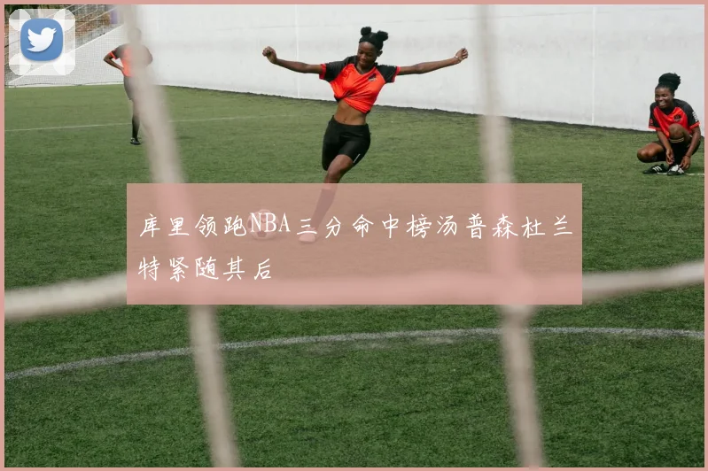 库里领跑NBA三分命中榜汤普森杜兰特紧随其后