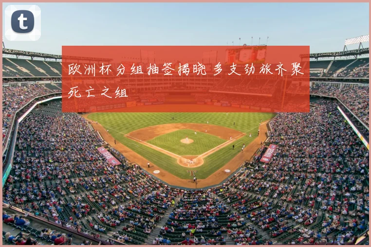 欧洲杯分组抽签揭晓 多支劲旅齐聚死亡之组