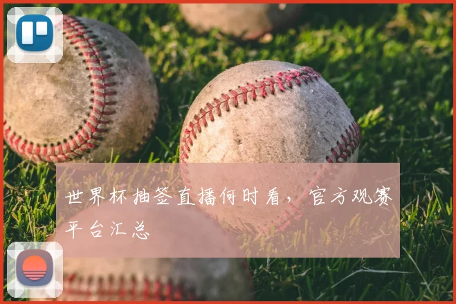 世界杯抽签直播何时看,官方观赛平台汇总
