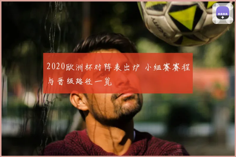 2020欧洲杯对阵表出炉 小组赛赛程与晋级路径一览
