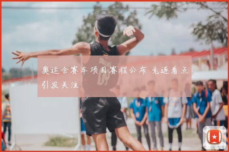 奥运会赛车项目赛程公布 竞逐看点引发关注