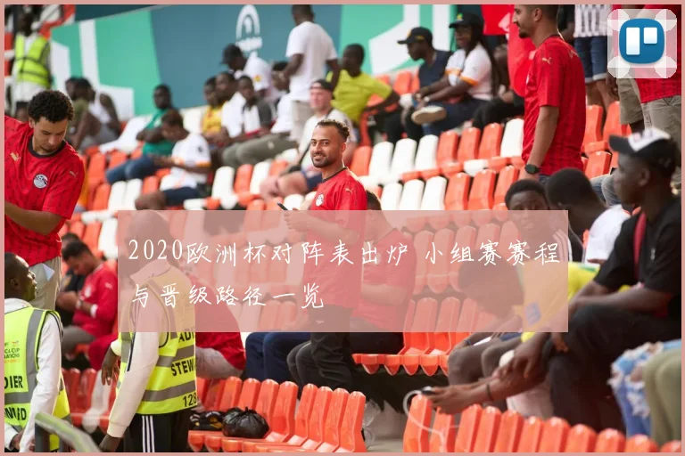 2020欧洲杯对阵表出炉 小组赛赛程与晋级路径一览