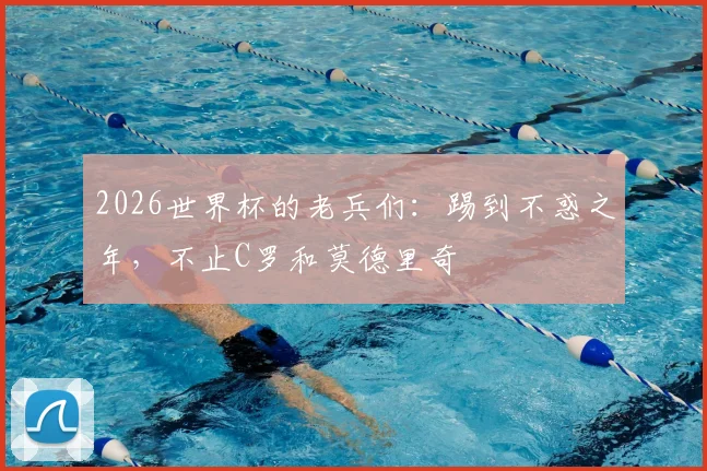 2026世界杯的老兵们:踢到不惑之年,不止C罗和莫德里奇
