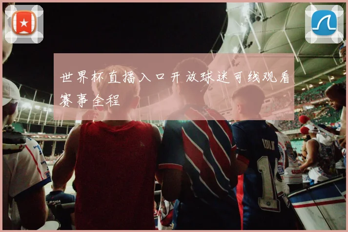 世界杯直播入口开放球迷可线观看赛事全程