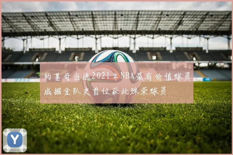 约基奇当选2021年NBA最有价值球员成掘金队史首位获此殊荣球员