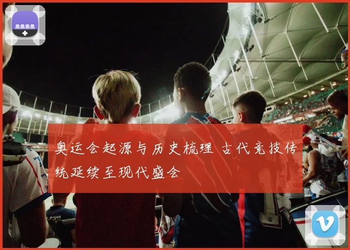 奥运会起源与历史梳理 古代竞技传统延续至现代盛会