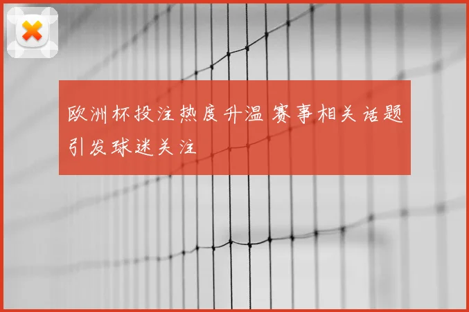 欧洲杯投注热度升温 赛事相关话题引发球迷关注