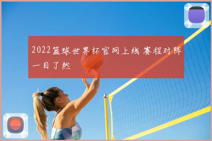 2022篮球世界杯官网上线 赛程对阵一目了然