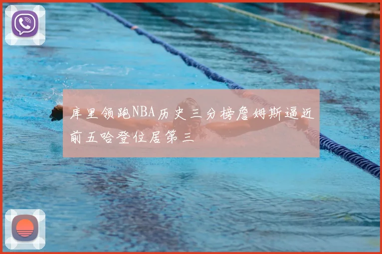 库里领跑NBA历史三分榜詹姆斯逼近前五哈登位居第三