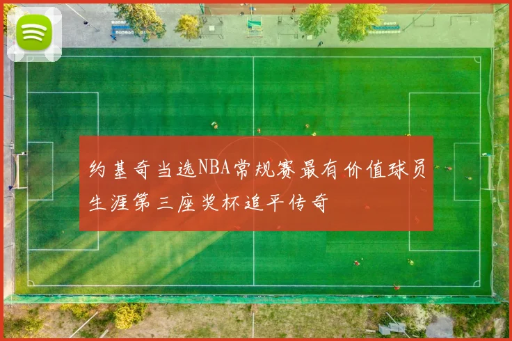 约基奇当选NBA常规赛最有价值球员生涯第三座奖杯追平传奇