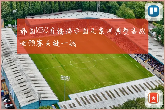 韩国MBC直播揭示国足集训调整备战世预赛关键一战